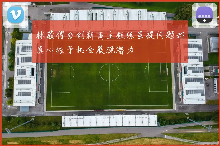 林葳得分创新高主教练虽提问题却真心给予机会展现潜力
