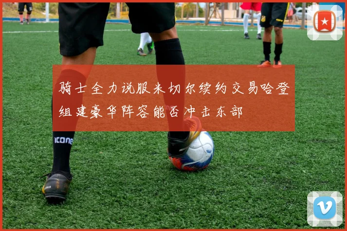 骑士全力说服米切尔续约交易哈登组建豪华阵容能否冲击东部