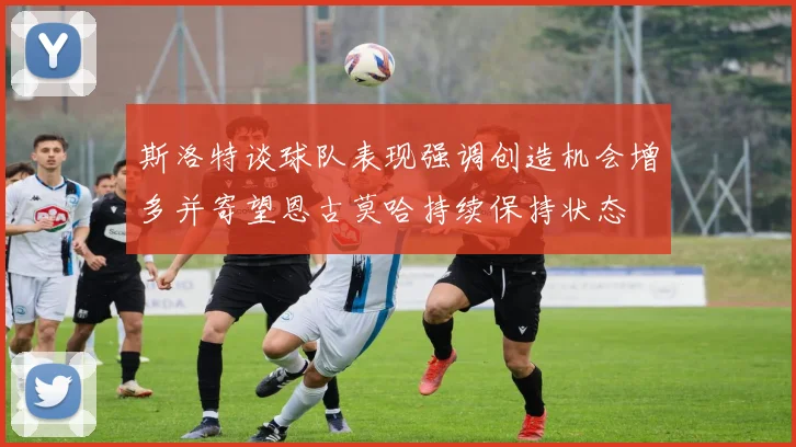 斯洛特谈球队表现强调创造机会增多并寄望恩古莫哈持续保持状态