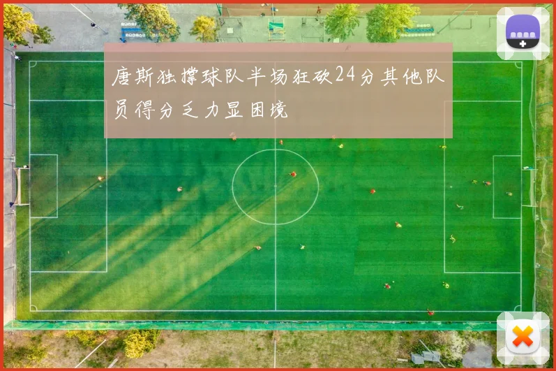 唐斯独撑球队半场狂砍24分其他队员得分乏力显困境